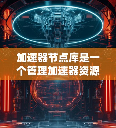 加速器节点库是一个管理加速器资源和任务分配的系统，旨在优化分布式计算环境中利用加速器（如GPU、FPGA、TPU等）来加速任务处理。以下是对加速器节点库的详细分析和总结