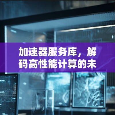 加速器服务库,解码高性能计算的未来 加速器服务库,解码高性能计算的未来