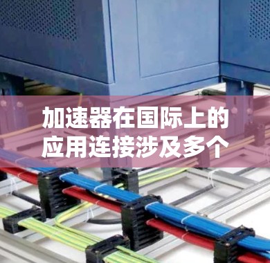 加速器在国际上的应用连接涉及多个方面,包括科学合作、技术交流、数据共享以及政策协调等。以下是一些关键点 加速器在国际上的应用连接涉及多个方面,包括科学合作、技术交流、数据共享以及政策协调等。以下是一些关键点