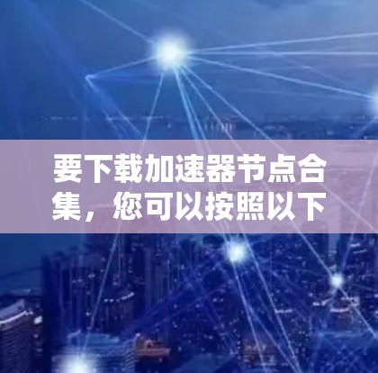 要下载加速器节点合集，您可以按照以下步骤操作