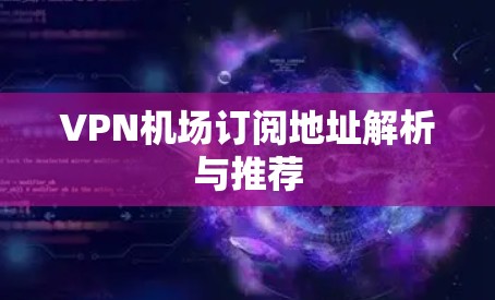 VPN机场订阅地址解析与推荐 VPN机场订阅地址解析与推荐