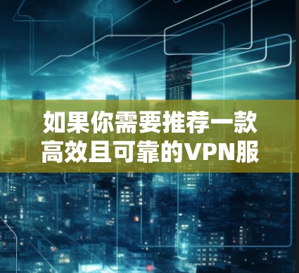 如果你需要推荐一款高效且可靠的VPN服务，以下是一些常见的推荐和注意事项