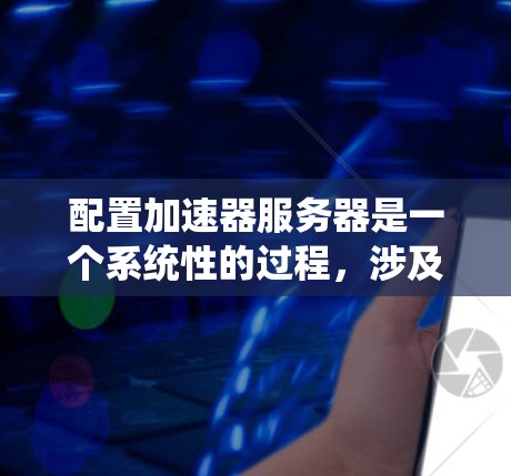 配置加速器服务器是一个系统性的过程，涉及软件安装、加速器选型、配置和性能测试等多个步骤。以下是分步骤的指导，帮助您顺利完成加速器服务器的配置