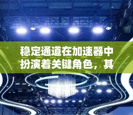 稳定通道在加速器中扮演着关键角色，其主要作用是确保粒子束在加速过程中的稳定运行，从而支持高效的粒子加速和实验的准确性。以下是对稳定通道及其工作原理的详细解析
