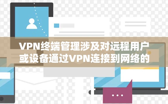 VPN终端管理涉及对远程用户或设备通过VPN连接到网络的管理和监控，通常用于企业或组织内部网络安全和管理。以下是VPN终端管理的主要方面