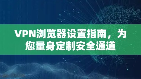 VPN浏览器设置指南,为您量身定制安全通道 VPN浏览器设置指南,为您量身定制安全通道