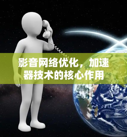影音网络优化,加速器技术的核心作用 影音网络优化,加速器技术的核心作用