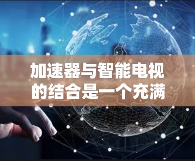 加速器与智能电视的结合是一个充满潜力的创新方向,能够显著提升智能电视的性能和用户体验。以下是对这一结合的详细分析 加速器与智能电视的结合是一个充满潜力的创新方向,能够显著提升智能电视的性能和用户体验。以下是对这一结合的详细分析
