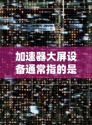 加速器大屏设备通常指的是在粒子物理实验中用于显示实时数据或实验结果的设备。这些大屏幕可以帮助研究人员和操作人员更直观地监控加速器的运行状态、粒子轨迹以及实验数据 加速器大屏设备通常指的是在粒子物理实验中用于显示实时数据或实验结果的设备。这些大屏幕可以帮助研究人员和操作人员更直观地监控加速器的运行状态、粒子轨迹以及实验数据