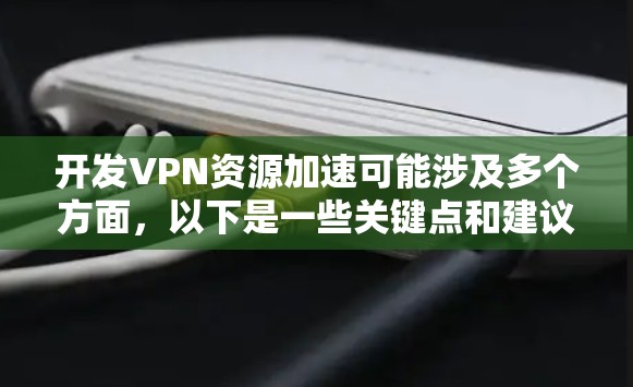 开发VPN资源加速可能涉及多个方面，以下是一些关键点和建议，帮助你优化VPN性能和资源使用