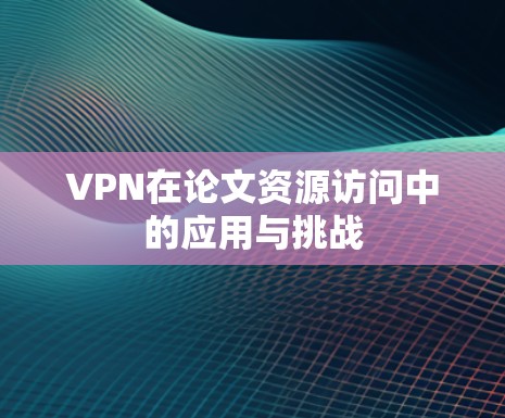 VPN在论文资源访问中的应用与挑战