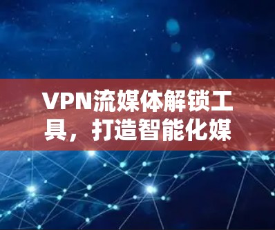 VPN流媒体解锁工具，打造智能化媒体传输解决方案