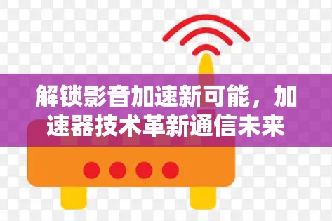 解锁影音加速新可能,加速器技术革新通信未来 解锁影音加速新可能,加速器技术革新通信未来