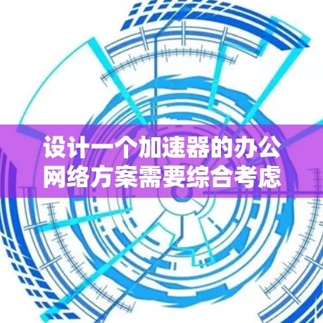 设计一个加速器的办公网络方案需要综合考虑多个因素，包括加速器的类型、网络架构、设备选择、优化策略、安全性、监控与管理以及可扩展性。以下是一个结构化的方案