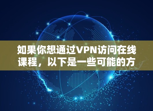 如果你想通过VPN访问在线课程,以下是一些可能的方法和建议 如果你想通过VPN访问在线课程,以下是一些可能的方法和建议