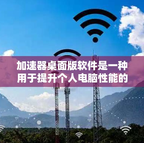 加速器桌面版软件是一种用于提升个人电脑性能的工具，特别适合处理需要高性能计算的任务。以下是对加速器桌面版软件的详细分析和总结