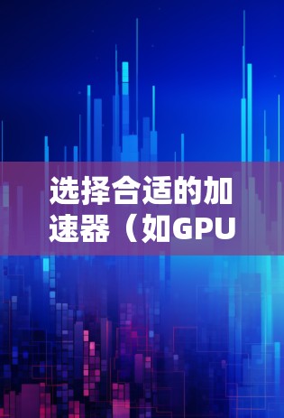 选择合适的加速器（如GPU、TPU等）电脑节点时，需要综合考虑以下因素