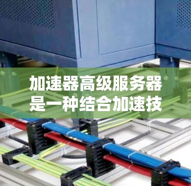 加速器高级服务器是一种结合加速技术和高性能计算的服务器解决方案，旨在提升数据处理和传输效率。以下是关于加速器高级服务器的一些关键点