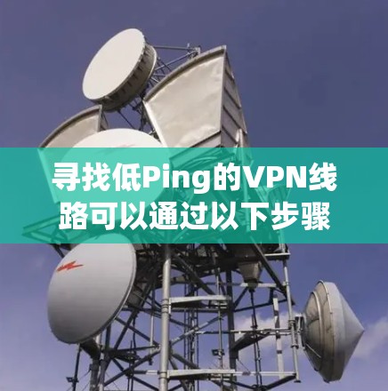 寻找低Ping的VPN线路可以通过以下步骤进行 寻找低Ping的VPN线路可以通过以下步骤进行