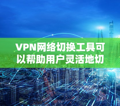 VPN网络切换工具可以帮助用户灵活地切换不同的VPN服务,根据需求优化网络连接。以下是几种常见的VPN切换工具及其特点 VPN网络切换工具可以帮助用户灵活地切换不同的VPN服务,根据需求优化网络连接。以下是几种常见的VPN切换工具及其特点