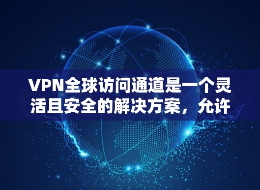 VPN全球访问通道是一个灵活且安全的解决方案，允许用户从任何地方访问内部网络。以下是对VPN全球访问通道的详细分析