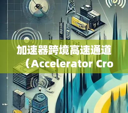 加速器跨境高速通道（Accelerator Cross-Border High-Speed Channel）是一个结合加速器技术和跨境高速通信网络的概念，旨在实现高效、低延迟的数据传输和处理