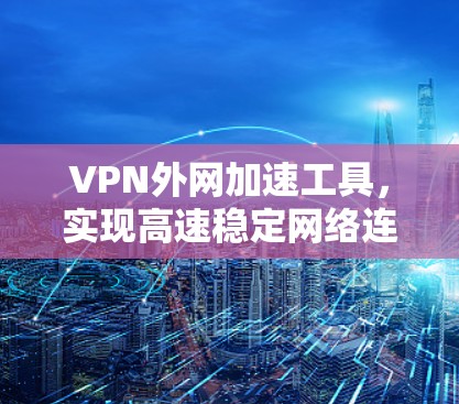 VPN外网加速工具,实现高速稳定网络连接的关键 VPN外网加速工具,实现高速稳定网络连接的关键