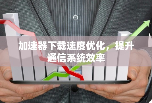 加速器下载速度优化,提升通信系统效率 加速器下载速度优化,提升通信系统效率