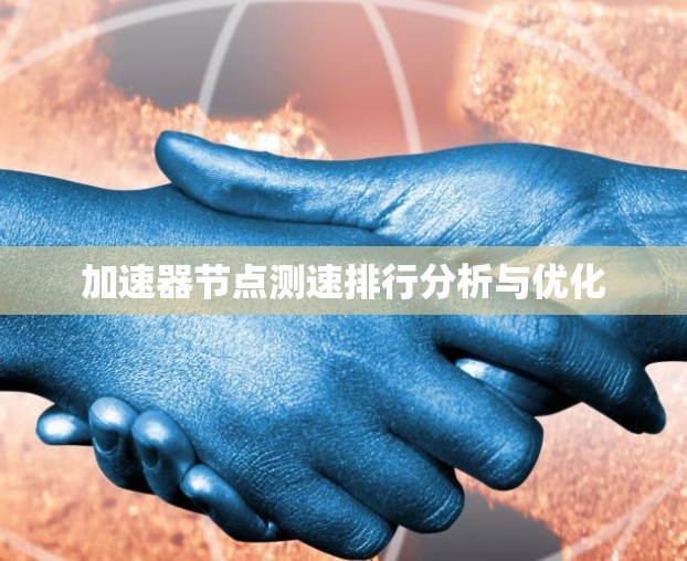 加速器节点测速排行分析与优化 加速器节点测速排行分析与优化