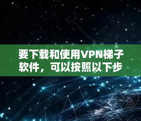 要下载和使用VPN梯子软件,可以按照以下步骤进行 要下载和使用VPN梯子软件,可以按照以下步骤进行