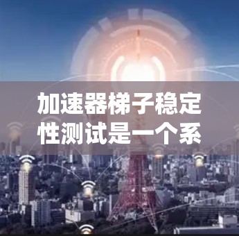 加速器梯子稳定性测试是一个系统且复杂的过程,旨在确保梯子在不同条件下的稳定性和可靠性。以下是对加速器梯子稳定性测试的详细分析和总结 加速器梯子稳定性测试是一个系统且复杂的过程,旨在确保梯子在不同条件下的稳定性和可靠性。以下是对加速器梯子稳定性测试的详细分析和总结