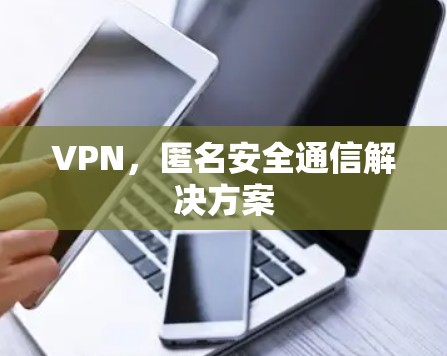 VPN,匿名安全通信解决方案 VPN,匿名安全通信解决方案