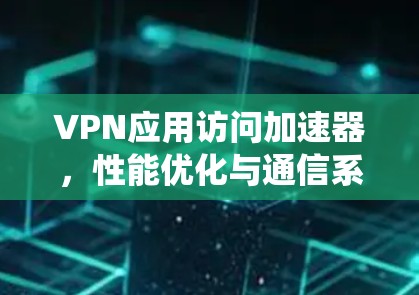 VPN应用访问加速器，性能优化与通信系统的无缝融合