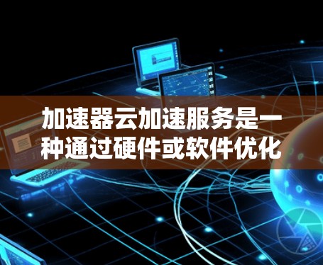 加速器云加速服务是一种通过硬件或软件优化数据传输速度的技术,用于提升云计算环境中的数据传输效率。以下是对加速器云加速服务的详细说明 加速器云加速服务是一种通过硬件或软件优化数据传输速度的技术,用于提升云计算环境中的数据传输效率。以下是对加速器云加速服务的详细说明