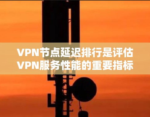 VPN节点延迟排行是评估VPN服务性能的重要指标，帮助用户选择最优服务器。以下是详细分析