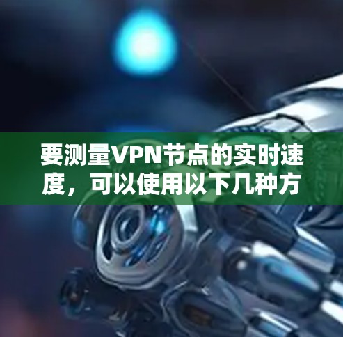要测量VPN节点的实时速度,可以使用以下几种方法 要测量VPN节点的实时速度,可以使用以下几种方法