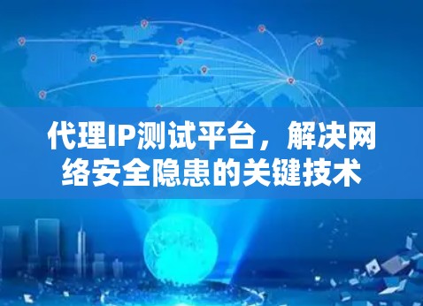 代理IP测试平台,解决网络安全隐患的关键技术 代理IP测试平台,解决网络安全隐患的关键技术