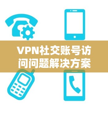 VPN社交账号访问问题解决方案 VPN社交账号访问问题解决方案