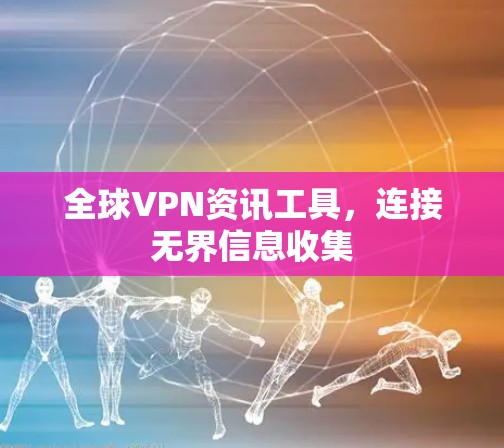 全球VPN资讯工具,连接无界信息收集 全球VPN资讯工具,连接无界信息收集