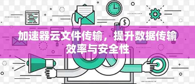 加速器云文件传输,提升数据传输效率与安全性 加速器云文件传输,提升数据传输效率与安全性