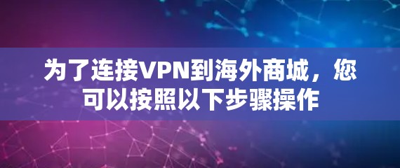 为了连接VPN到海外商城,您可以按照以下步骤操作 为了连接VPN到海外商城,您可以按照以下步骤操作