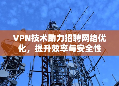 VPN技术助力招聘网络优化,提升效率与安全性 VPN技术助力招聘网络优化,提升效率与安全性