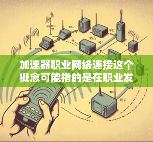 加速器职业网络连接这个概念可能指的是在职业发展过程中，通过加速器技术或相关工具来优化职业网络的连接和协作。以下是一些可能的解释和应用场景