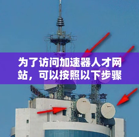 为了访问加速器人才网站,可以按照以下步骤进行 为了访问加速器人才网站,可以按照以下步骤进行
