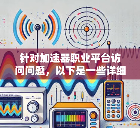 针对加速器职业平台访问问题,以下是一些详细的解决方案 针对加速器职业平台访问问题,以下是一些详细的解决方案