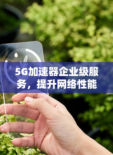 5G加速器企业级服务,提升网络性能与用户体验 5G加速器企业级服务,提升网络性能与用户体验