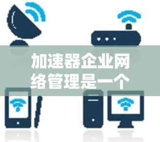 加速器企业网络管理是一个复杂而重要的任务,涉及多个方面的规划和优化。以下是一些关键点和建议,帮助您有效管理加速器网络 加速器企业网络管理是一个复杂而重要的任务,涉及多个方面的规划和优化。以下是一些关键点和建议,帮助您有效管理加速器网络