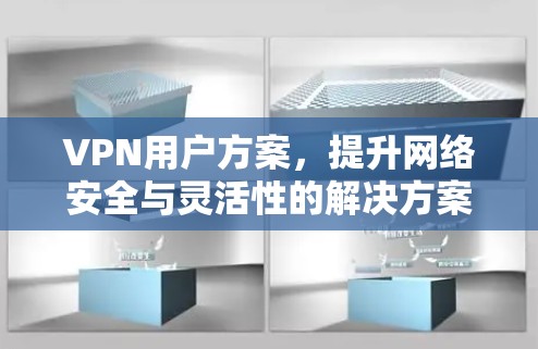 VPN用户方案，提升网络安全与灵活性的解决方案