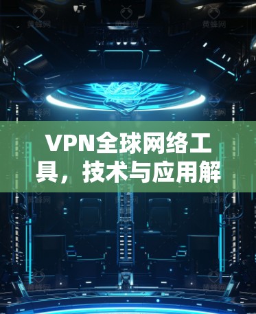 VPN全球网络工具，技术与应用解析