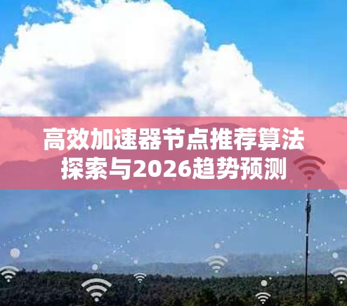 高效加速器节点推荐算法探索与2026趋势预测 高效加速器节点推荐算法探索与2026趋势预测